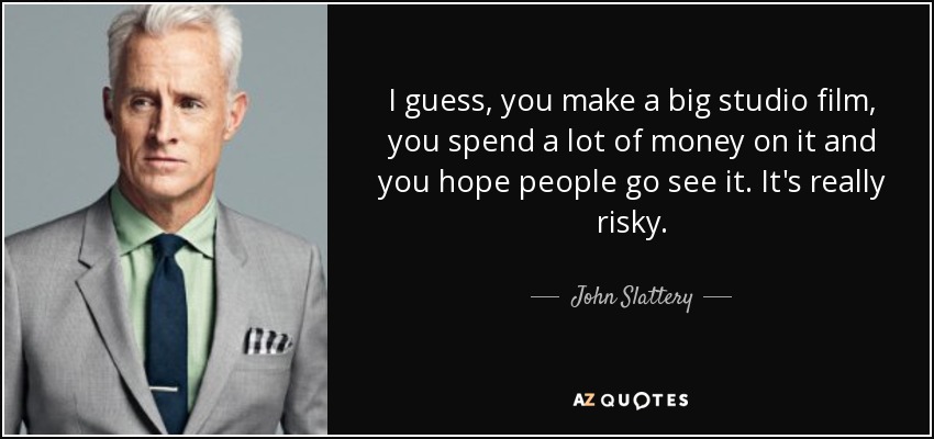 I guess, you make a big studio film, you spend a lot of money on it and you hope people go see it. It's really risky. - John Slattery