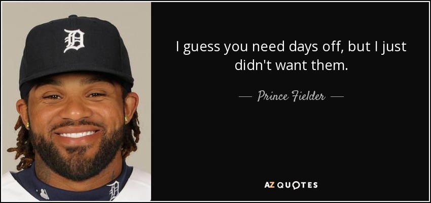 I guess you need days off, but I just didn't want them. - Prince Fielder