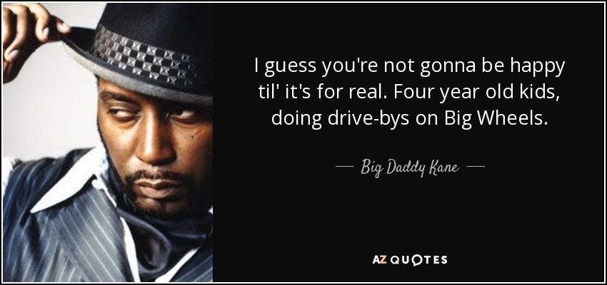 I guess you're not gonna be happy til' it's for real. Four year old kids, doing drive-bys on Big Wheels. - Big Daddy Kane