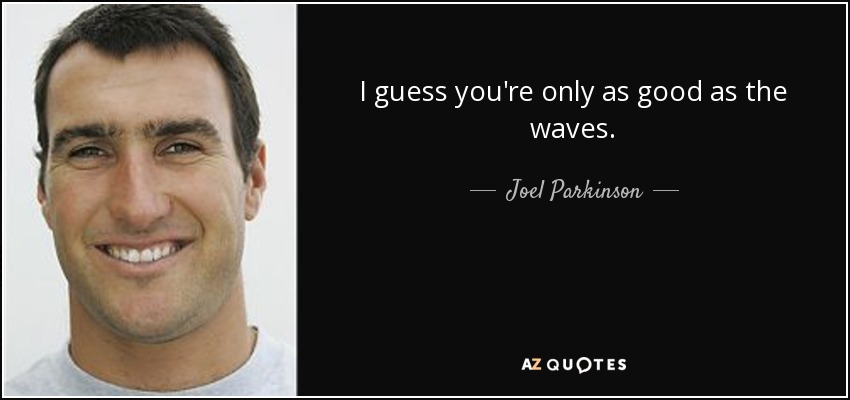 I guess you're only as good as the waves. - Joel Parkinson