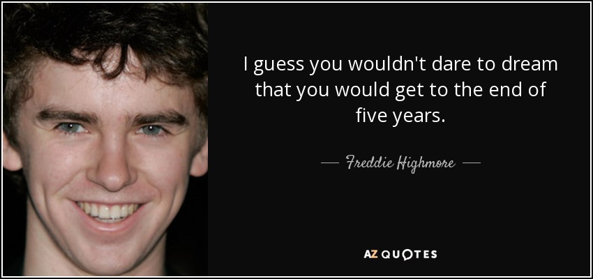 I guess you wouldn't dare to dream that you would get to the end of five years. - Freddie Highmore