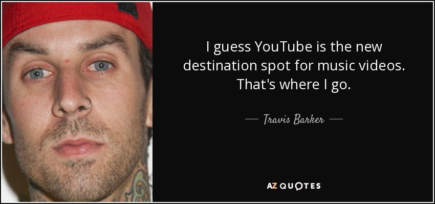 I guess YouTube is the new destination spot for music videos. That's where I go. - Travis Barker