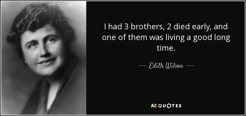 I had 3 brothers, 2 died early, and one of them was living a good long time. - Edith Wilson
