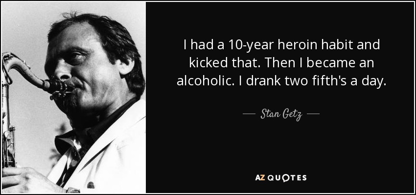 I had a 10-year heroin habit and kicked that. Then I became an alcoholic. I drank two fifth's a day. - Stan Getz
