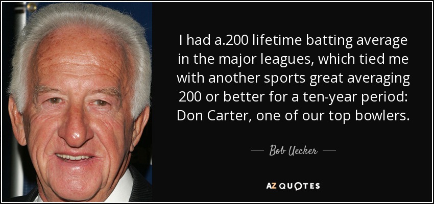 I had a .200 lifetime batting average in the major leagues, which tied me with another sports great averaging 200 or better for a ten-year period: Don Carter, one of our top bowlers. - Bob Uecker