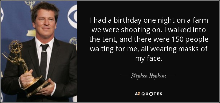 I had a birthday one night on a farm we were shooting on. I walked into the tent, and there were 150 people waiting for me, all wearing masks of my face. - Stephen Hopkins