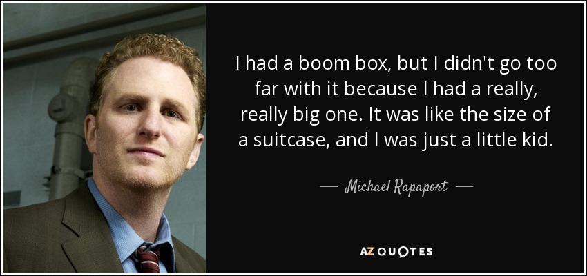 I had a boom box, but I didn't go too far with it because I had a really, really big one. It was like the size of a suitcase, and I was just a little kid. - Michael Rapaport