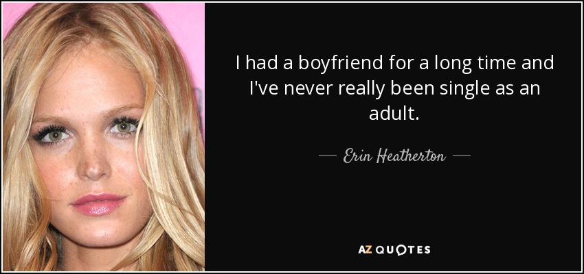 I had a boyfriend for a long time and I've never really been single as an adult. - Erin Heatherton