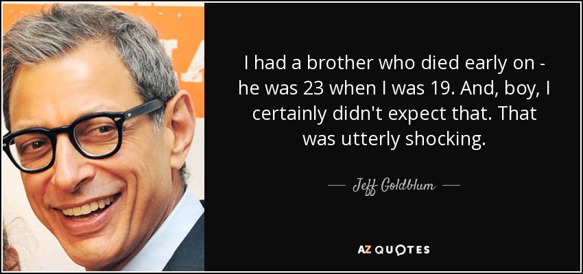 I had a brother who died early on - he was 23 when I was 19. And, boy, I certainly didn't expect that. That was utterly shocking. - Jeff Goldblum