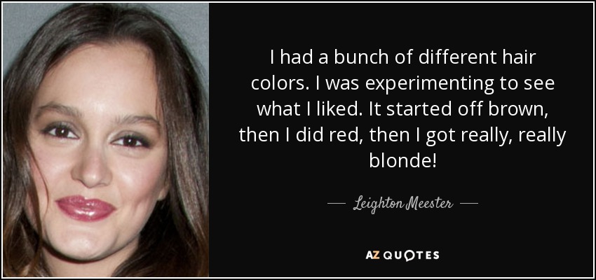 I had a bunch of different hair colors. I was experimenting to see what I liked. It started off brown, then I did red, then I got really, really blonde! - Leighton Meester