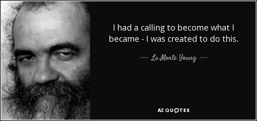I had a calling to become what I became - I was created to do this. - La Monte Young