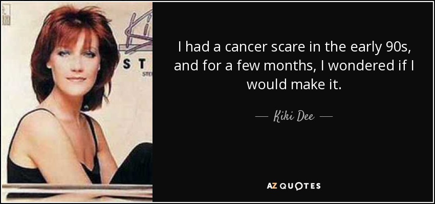 I had a cancer scare in the early 90s, and for a few months, I wondered if I would make it. - Kiki Dee