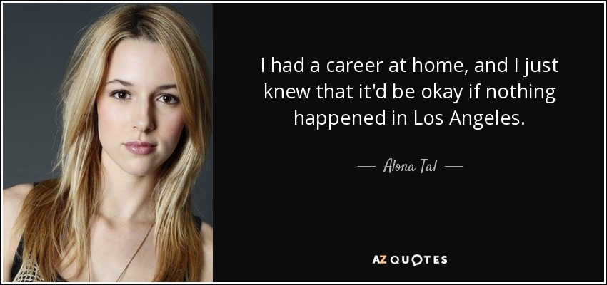 I had a career at home, and I just knew that it'd be okay if nothing happened in Los Angeles. - Alona Tal