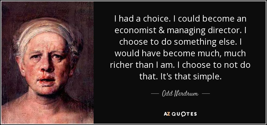 I had a choice. I could become an economist & managing director. I choose to do something else. I would have become much, much richer than I am. I choose to not do that. It's that simple. - Odd Nerdrum