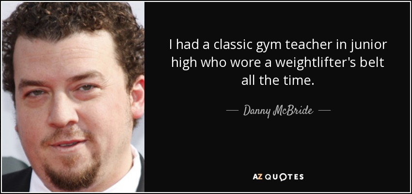 I had a classic gym teacher in junior high who wore a weightlifter's belt all the time. - Danny McBride