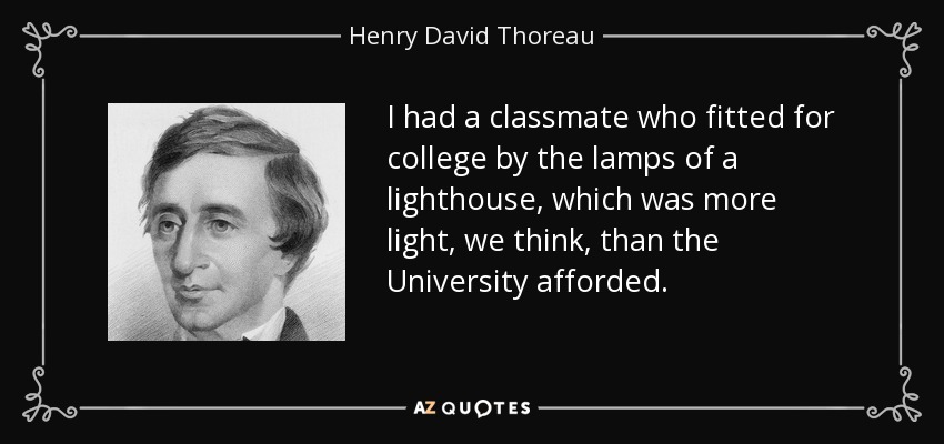 I had a classmate who fitted for college by the lamps of a lighthouse, which was more light, we think, than the University afforded. - Henry David Thoreau
