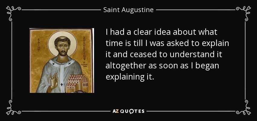 I had a clear idea about what time is till I was asked to explain it and ceased to understand it altogether as soon as I began explaining it. - Saint Augustine