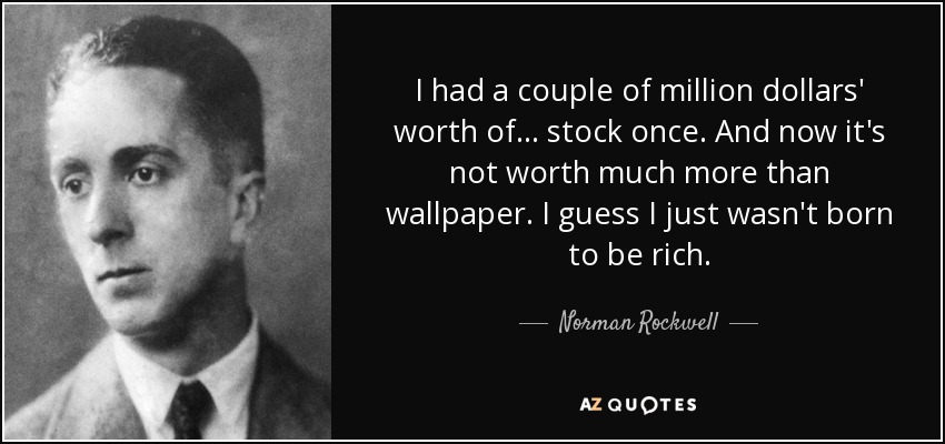 I had a couple of million dollars' worth of... stock once. And now it's not worth much more than wallpaper. I guess I just wasn't born to be rich. - Norman Rockwell