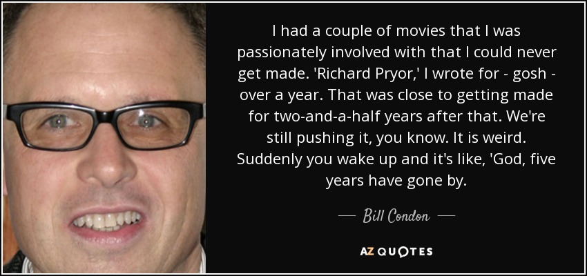 I had a couple of movies that I was passionately involved with that I could never get made. 'Richard Pryor,' I wrote for - gosh - over a year. That was close to getting made for two-and-a-half years after that. We're still pushing it, you know. It is weird. Suddenly you wake up and it's like, 'God, five years have gone by. - Bill Condon