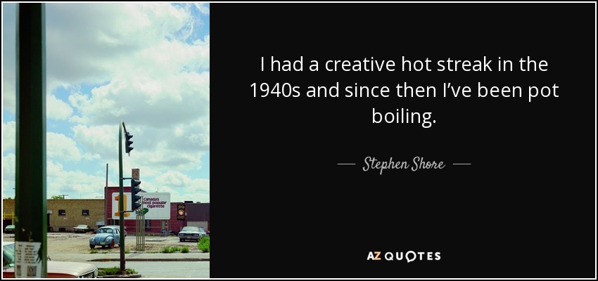 I had a creative hot streak in the 1940s and since then I’ve been pot boiling. - Stephen Shore