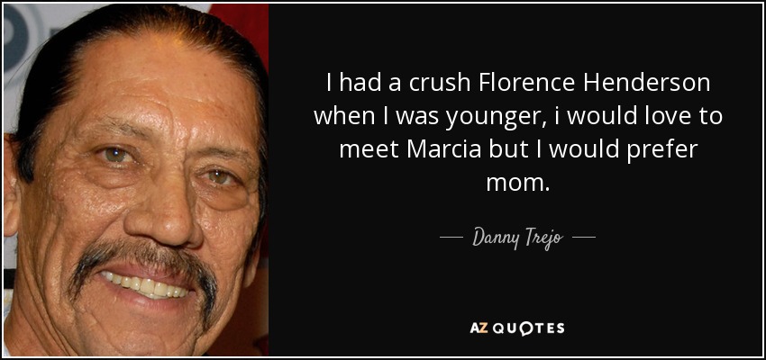 I had a crush Florence Henderson when I was younger, i would love to meet Marcia but I would prefer mom. - Danny Trejo