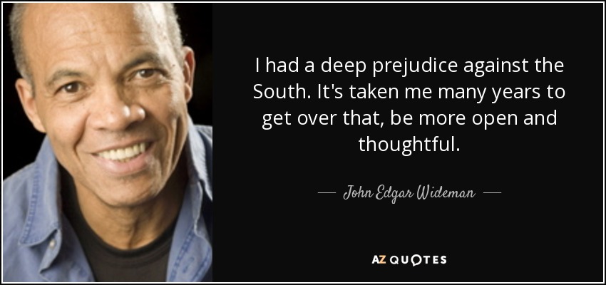 I had a deep prejudice against the South. It's taken me many years to get over that, be more open and thoughtful. - John Edgar Wideman