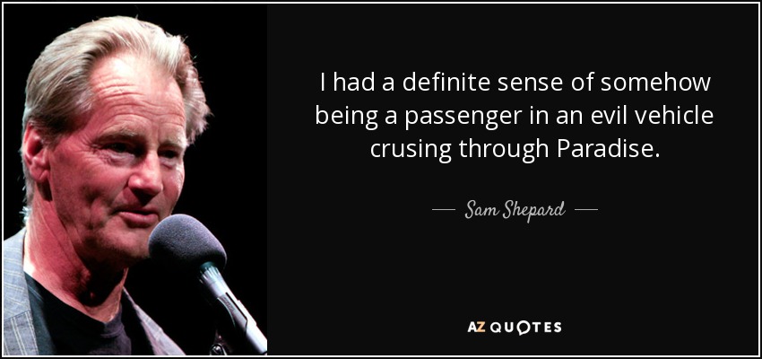 I had a definite sense of somehow being a passenger in an evil vehicle crusing through Paradise. - Sam Shepard