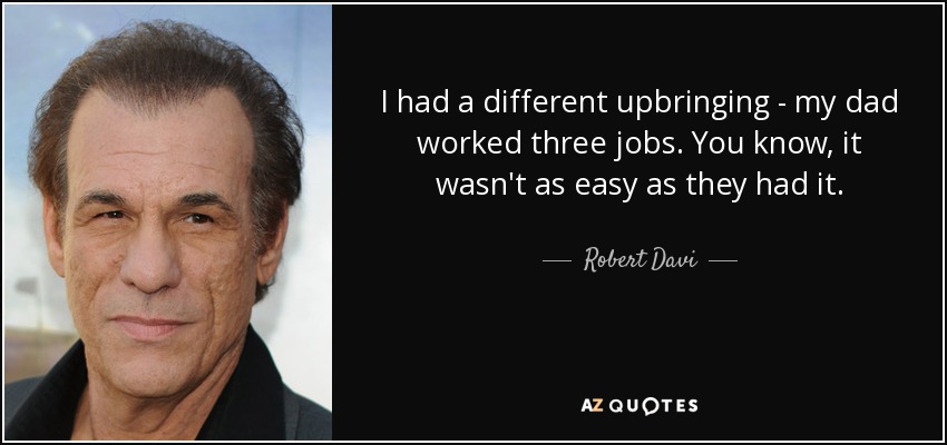 I had a different upbringing - my dad worked three jobs. You know, it wasn't as easy as they had it. - Robert Davi