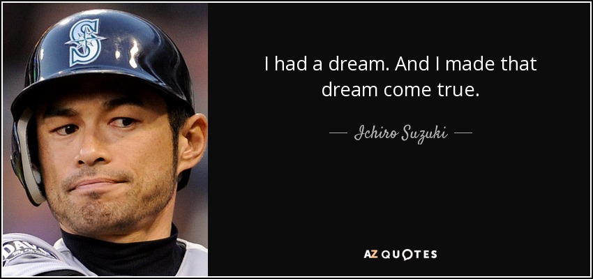 I had a dream. And I made that dream come true. - Ichiro Suzuki