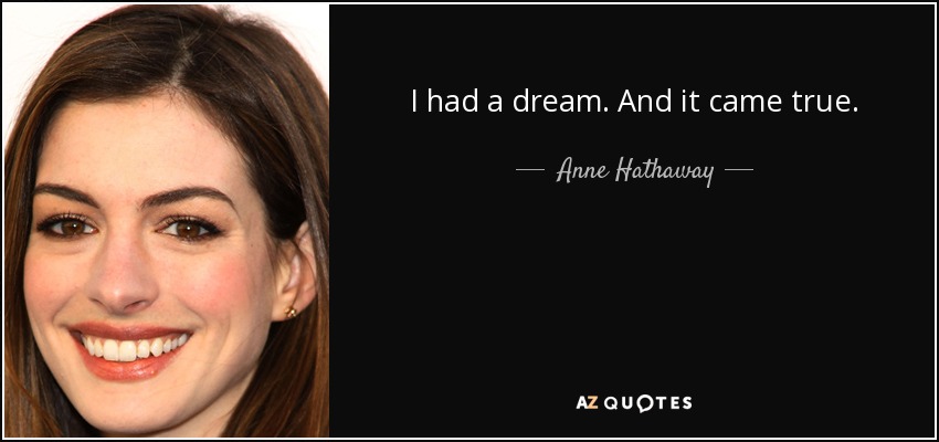 I had a dream. And it came true. - Anne Hathaway