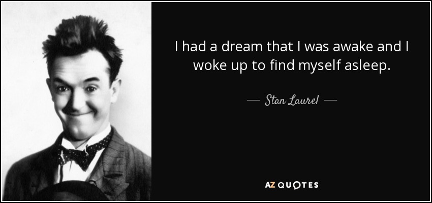 I had a dream that I was awake and I woke up to find myself asleep. - Stan Laurel