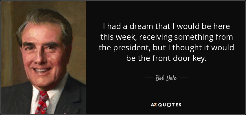 I had a dream that I would be here this week, receiving something from the president, but I thought it would be the front door key. - Bob Dole