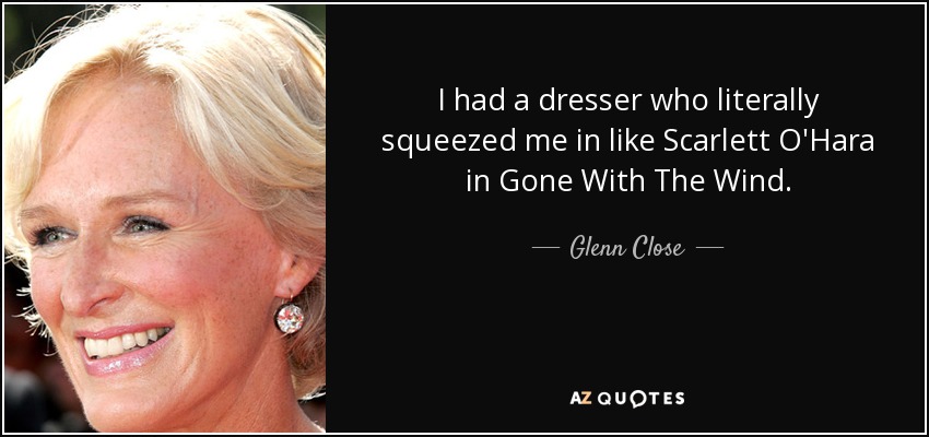 I had a dresser who literally squeezed me in like Scarlett O'Hara in Gone With The Wind. - Glenn Close