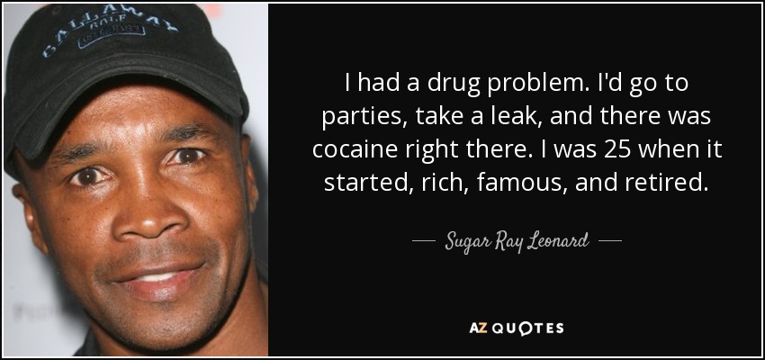 I had a drug problem. I'd go to parties, take a leak, and there was cocaine right there. I was 25 when it started, rich, famous, and retired. - Sugar Ray Leonard