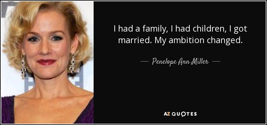 I had a family, I had children, I got married. My ambition changed. - Penelope Ann Miller