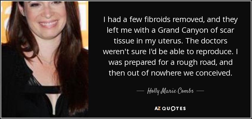 I had a few fibroids removed, and they left me with a Grand Canyon of scar tissue in my uterus. The doctors weren't sure I'd be able to reproduce. I was prepared for a rough road, and then out of nowhere we conceived. - Holly Marie Combs