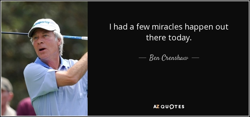 I had a few miracles happen out there today. - Ben Crenshaw