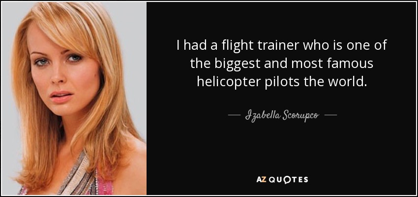 I had a flight trainer who is one of the biggest and most famous helicopter pilots the world. - Izabella Scorupco