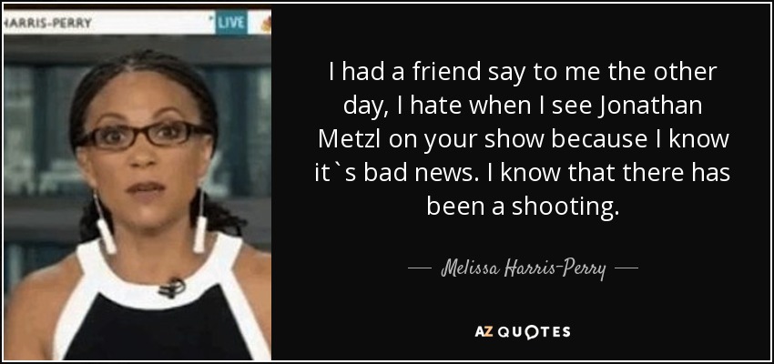 I had a friend say to me the other day, I hate when I see Jonathan Metzl on your show because I know it`s bad news. I know that there has been a shooting. - Melissa Harris-Perry