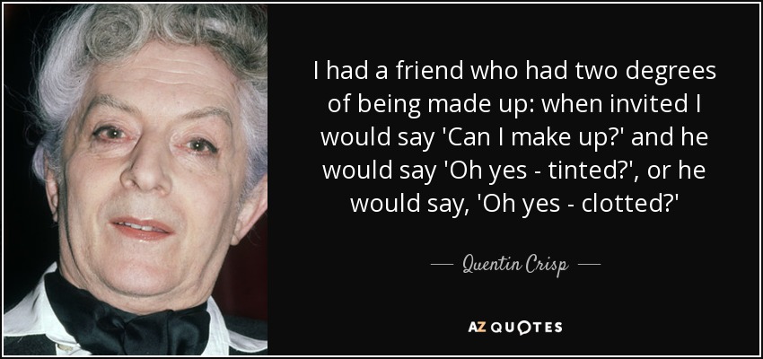 I had a friend who had two degrees of being made up: when invited I would say 'Can I make up?' and he would say 'Oh yes - tinted?', or he would say, 'Oh yes - clotted?' - Quentin Crisp