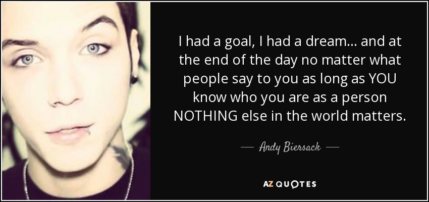 I had a goal, I had a dream... and at the end of the day no matter what people say to you as long as YOU know who you are as a person NOTHING else in the world matters. - Andy Biersack