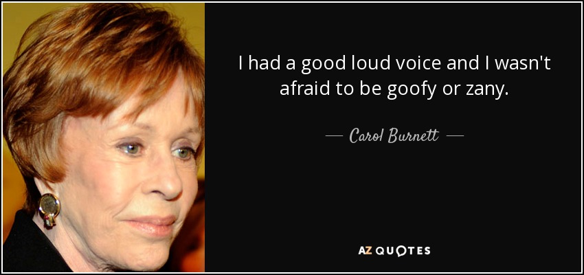 I had a good loud voice and I wasn't afraid to be goofy or zany. - Carol Burnett
