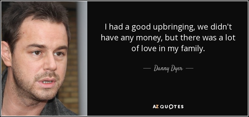 I had a good upbringing, we didn't have any money, but there was a lot of love in my family. - Danny Dyer