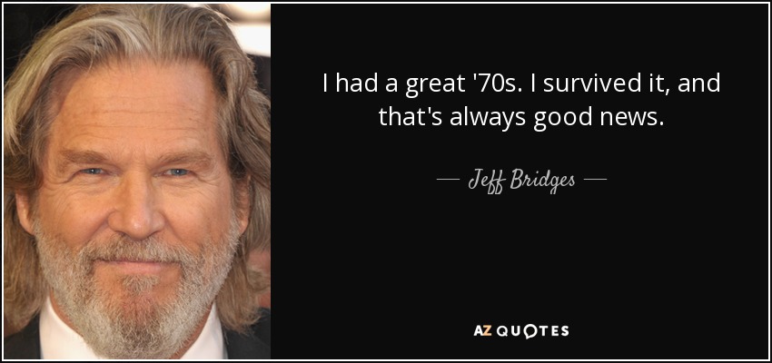 I had a great '70s. I survived it, and that's always good news. - Jeff Bridges