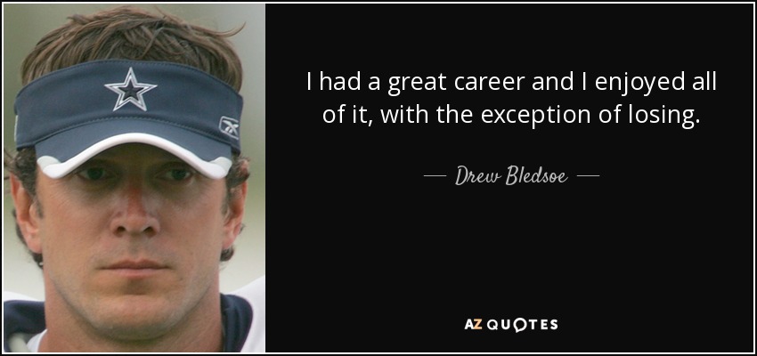 I had a great career and I enjoyed all of it, with the exception of losing. - Drew Bledsoe