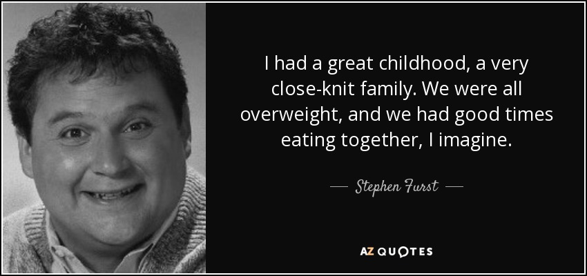 I had a great childhood, a very close-knit family. We were all overweight, and we had good times eating together, I imagine. - Stephen Furst