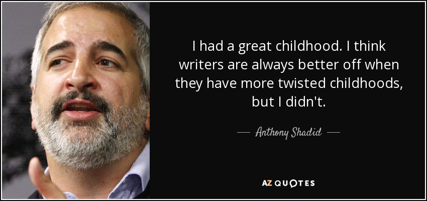 I had a great childhood. I think writers are always better off when they have more twisted childhoods, but I didn't. - Anthony Shadid