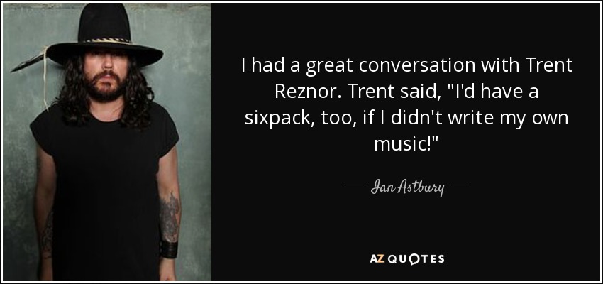I had a great conversation with Trent Reznor. Trent said, 