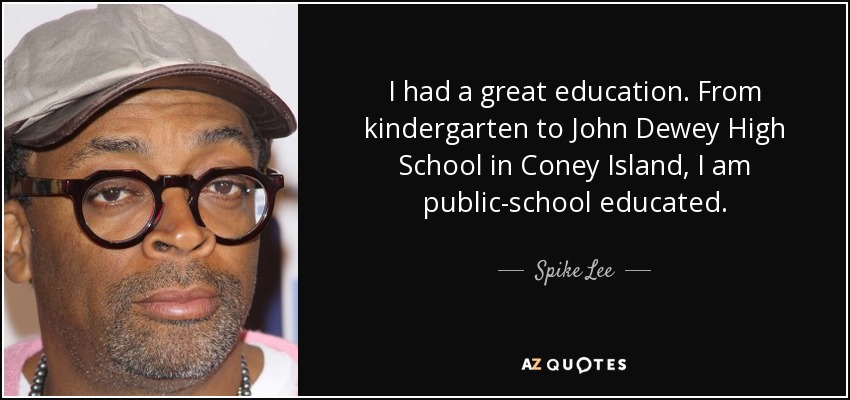I had a great education. From kindergarten to John Dewey High School in Coney Island, I am public-school educated. - Spike Lee