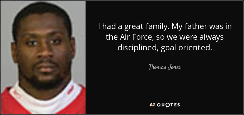I had a great family. My father was in the Air Force, so we were always disciplined, goal oriented. - Thomas Jones